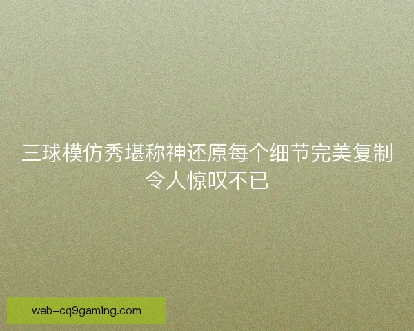三球模仿秀堪称神还原每个细节完美复制令人惊叹不已