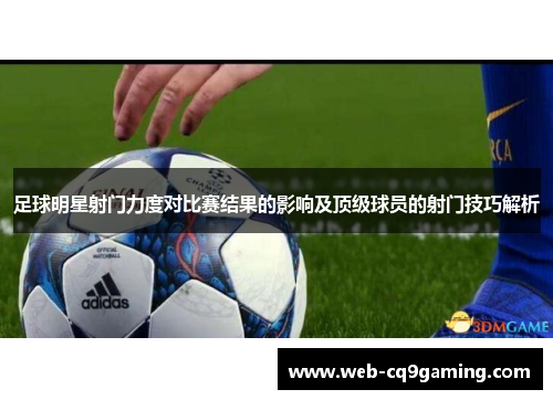 足球明星射门力度对比赛结果的影响及顶级球员的射门技巧解析