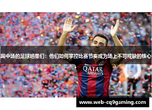 踢中场的足球明星们：他们如何掌控比赛节奏成为场上不可或缺的核心