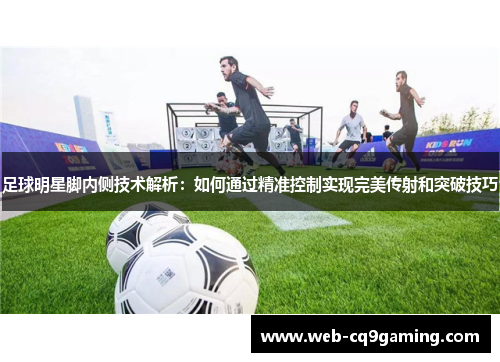足球明星脚内侧技术解析：如何通过精准控制实现完美传射和突破技巧