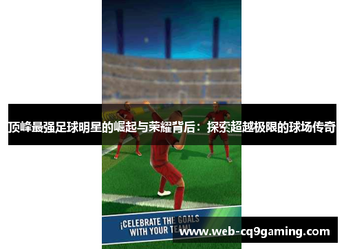 顶峰最强足球明星的崛起与荣耀背后：探索超越极限的球场传奇