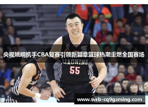央视姚明携手CBA复赛引领新篇章篮球热潮重燃全国赛场