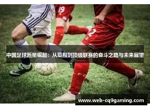 中国足球新星崛起：从草根到顶级联赛的奋斗之路与未来展望