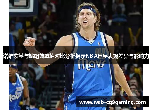 诺维茨基与姚明效率值对比分析揭示NBA巨星表现差异与影响力