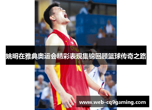 姚明在雅典奥运会精彩表现集锦回顾篮球传奇之路