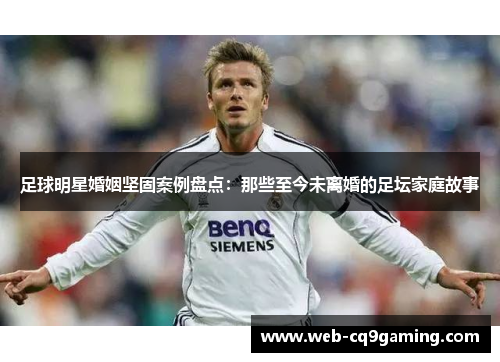 足球明星婚姻坚固案例盘点：那些至今未离婚的足坛家庭故事