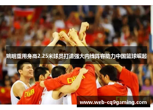 姚明重用身高2.25米球员打造强大内线阵容助力中国篮球崛起