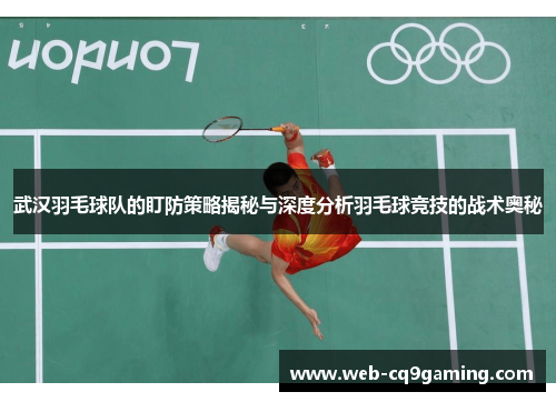 武汉羽毛球队的盯防策略揭秘与深度分析羽毛球竞技的战术奥秘