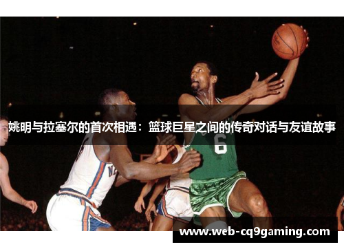 姚明与拉塞尔的首次相遇：篮球巨星之间的传奇对话与友谊故事