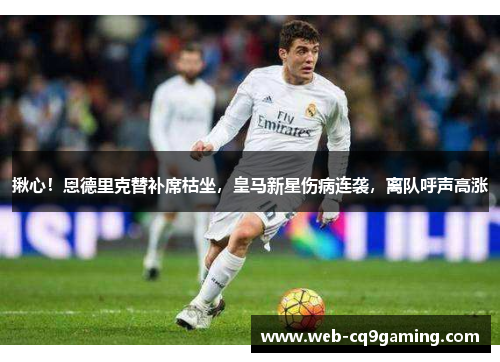 揪心！恩德里克替补席枯坐，皇马新星伤病连袭，离队呼声高涨