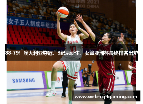 88-79！澳大利亚夺冠，3纪录诞生，女篮亚洲杯最终排名出炉