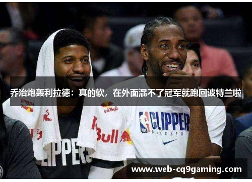 乔治炮轰利拉德：真的软，在外面混不了冠军就跑回波特兰啦