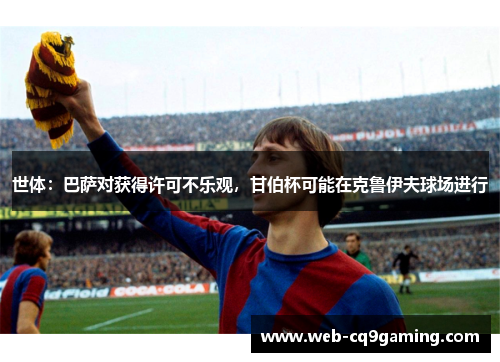 世体：巴萨对获得许可不乐观，甘伯杯可能在克鲁伊夫球场进行