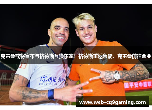 克雷桑或将宣布与格德斯互换东家！格德斯重返鲁能，克雷桑前往西亚