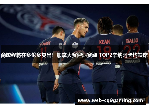 商竣程将在多伦多复出！加拿大赛迎退赛潮 TOP2辛纳阿卡均缺席