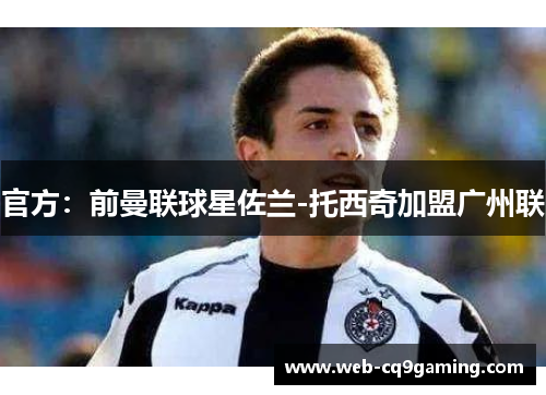 官方：前曼联球星佐兰-托西奇加盟广州联
