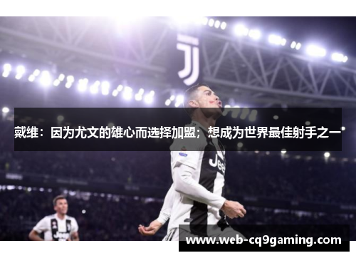戴维：因为尤文的雄心而选择加盟；想成为世界最佳射手之一