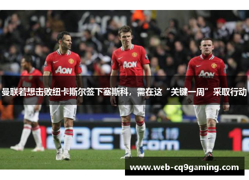 曼联若想击败纽卡斯尔签下塞斯科，需在这“关键一周”采取行动