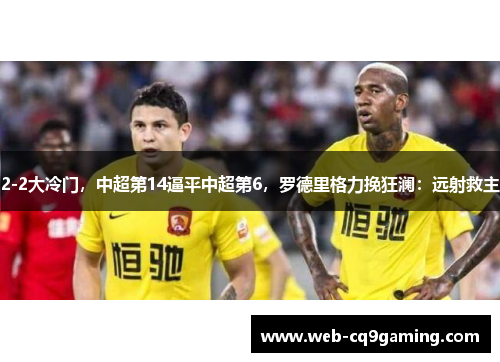 2-2大冷门，中超第14逼平中超第6，罗德里格力挽狂澜：远射救主